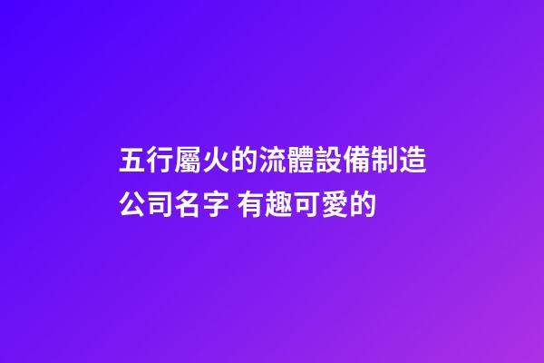 五行屬火的流體設備制造公司名字 有趣可愛的-第1張-公司起名-玄機派